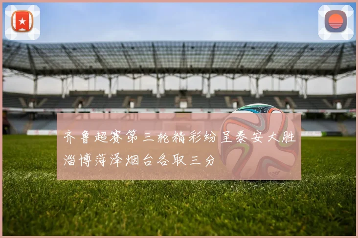 齐鲁超赛第三轮精彩纷呈泰安大胜淄博菏泽烟台各取三分