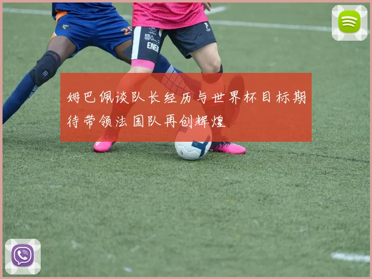 姆巴佩谈队长经历与世界杯目标期待带领法国队再创辉煌