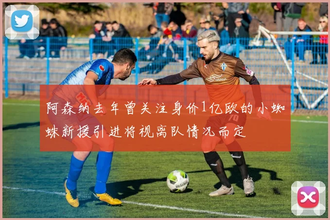 阿森纳去年曾关注身价1亿欧的小蜘蛛新援引进将视离队情况而定