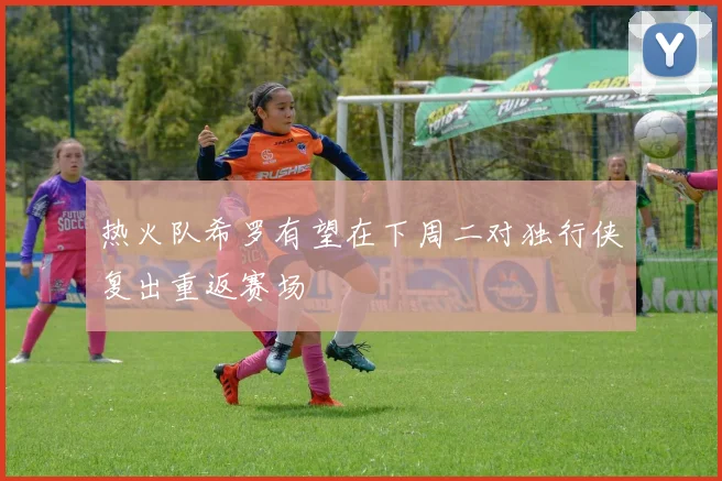 热火队希罗有望在下周二对独行侠复出重返赛场