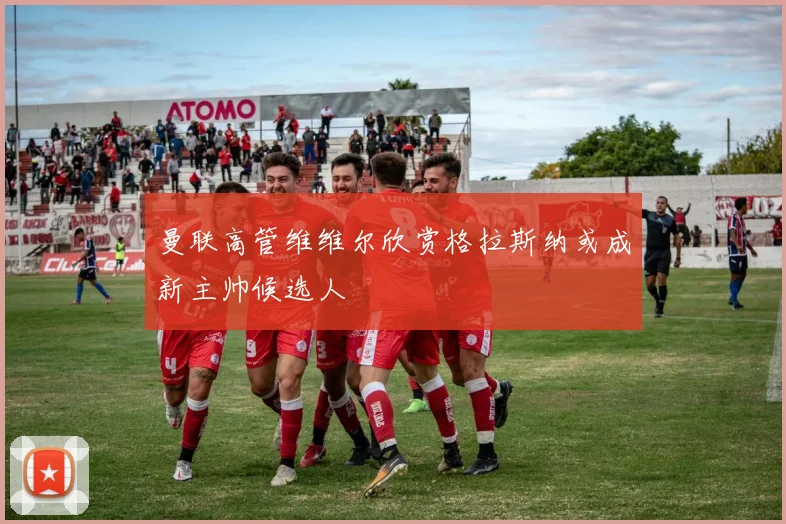 曼联高管维维尔欣赏格拉斯纳或成新主帅候选人