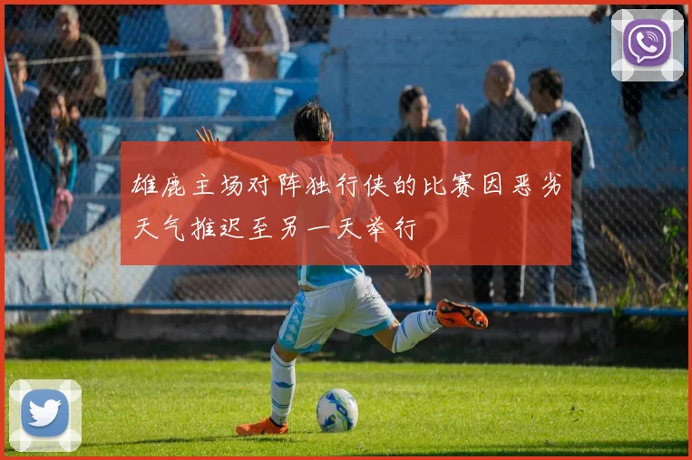 雄鹿主场对阵独行侠的比赛因恶劣天气推迟至另一天举行