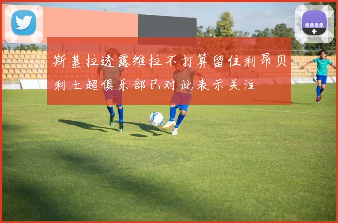 斯基拉透露维拉不打算留住利昂贝利土超俱乐部已对此表示关注