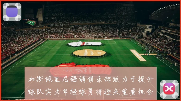 加斯佩里尼强调俱乐部致力于提升球队实力年轻球员将迎来重要机会