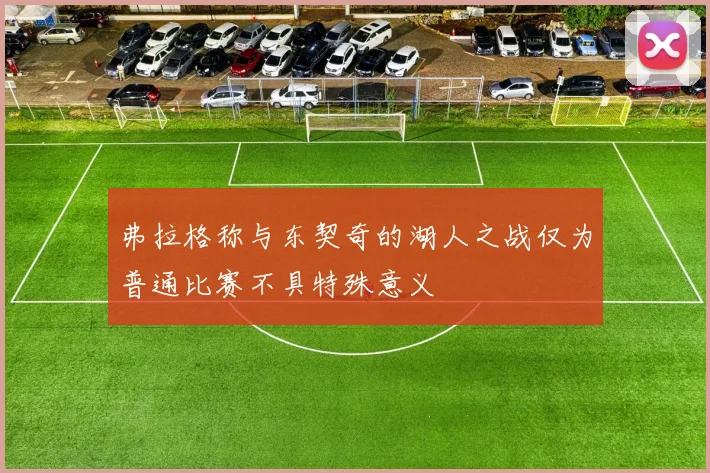 弗拉格称与东契奇的湖人之战仅为普通比赛不具特殊意义