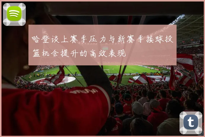 哈登谈上赛季压力与新赛季接球投篮机会提升的高效表现