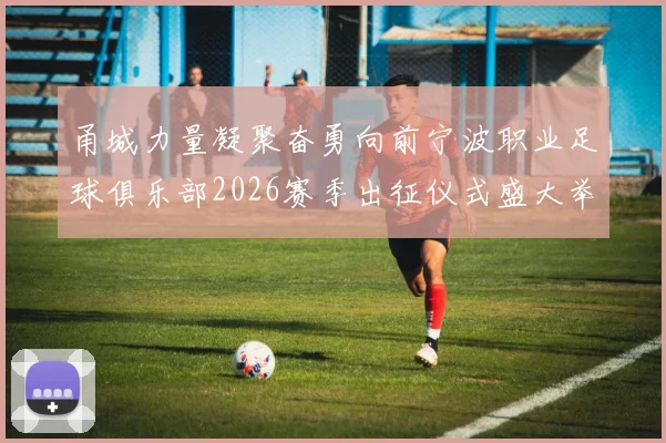 甬城力量凝聚奋勇向前宁波职业足球俱乐部2026赛季出征仪式盛大举行