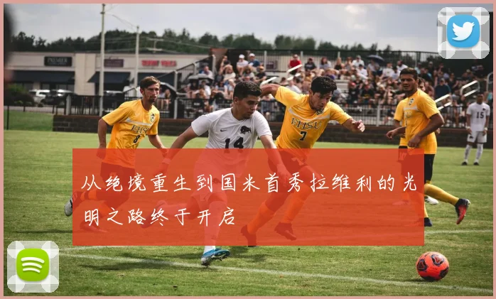 从绝境重生到国米首秀拉维利的光明之路终于开启