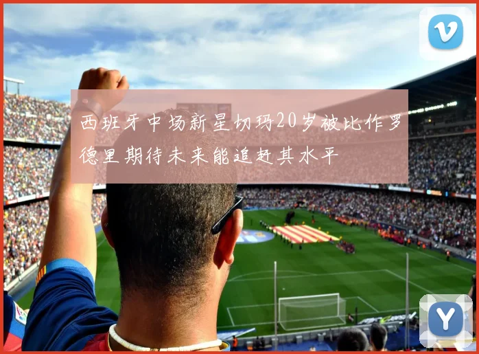 西班牙中场新星切玛20岁被比作罗德里期待未来能追赶其水平