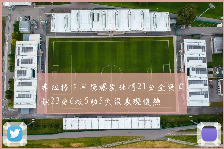弗拉格下半场爆发独得21分全场贡献23分6板5助5失误表现慢热