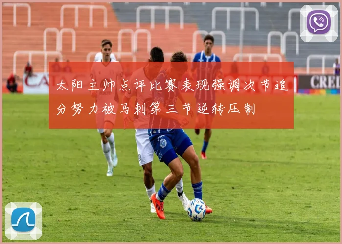 太阳主帅点评比赛表现强调次节追分努力被马刺第三节逆转压制