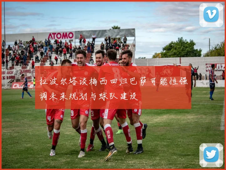 拉波尔塔谈梅西回归巴萨可能性强调未来规划与球队建设