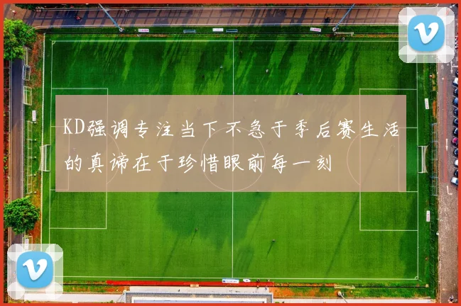 KD强调专注当下不急于季后赛生活的真谛在于珍惜眼前每一刻