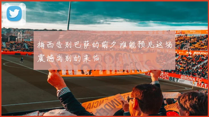 梅西告别巴萨的前夕谁能预见这场震撼离别的来临