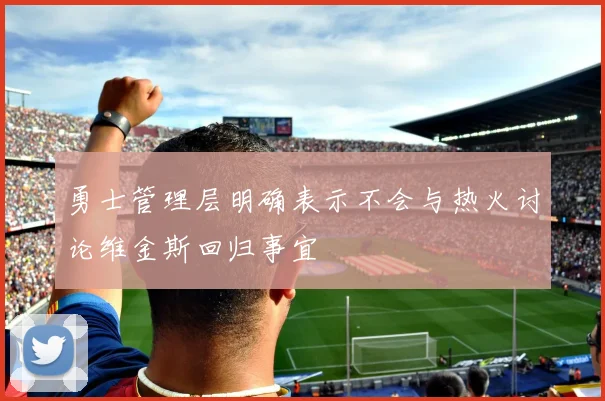 勇士管理层明确表示不会与热火讨论维金斯回归事宜