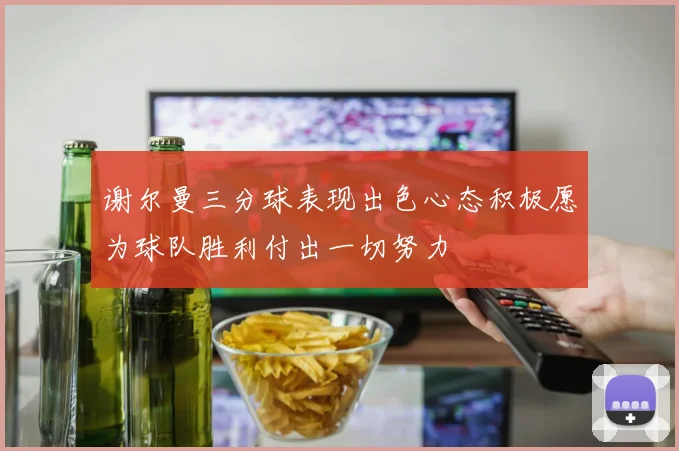 谢尔曼三分球表现出色心态积极愿为球队胜利付出一切努力