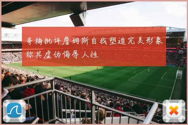 夸梅批评詹姆斯自我塑造完美形象称其虚伪侮辱人性