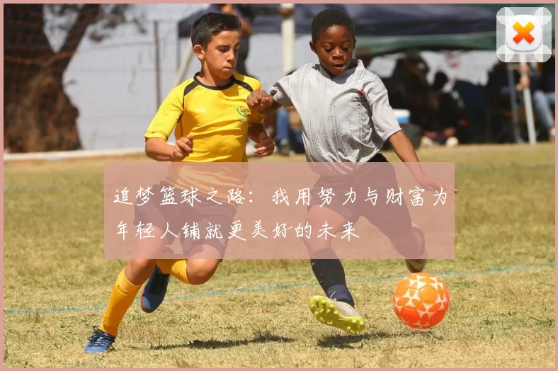 追梦篮球之路：我用努力与财富为年轻人铺就更美好的未来