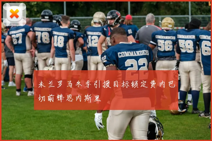 米兰罗马冬季引援目标锁定费内巴切前锋恩内斯里