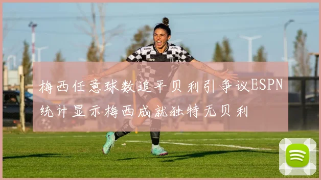 梅西任意球数追平贝利引争议ESPN统计显示梅西成就独特无贝利