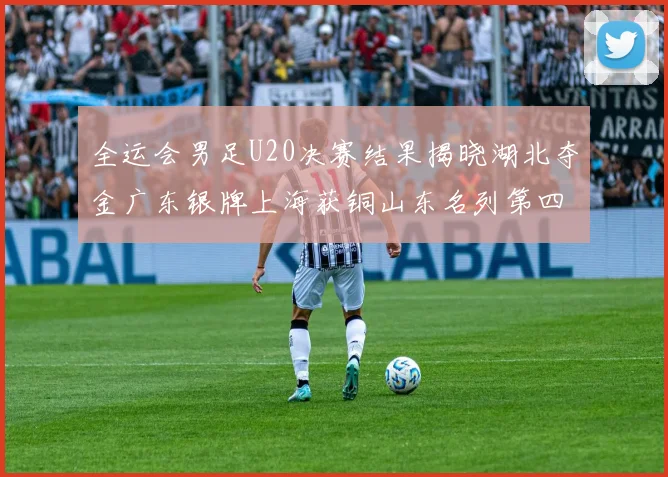 全运会男足U20决赛结果揭晓湖北夺金广东银牌上海获铜山东名列第四