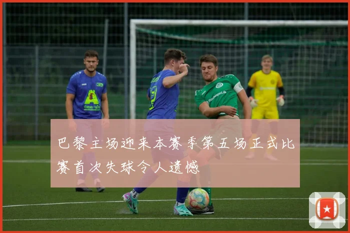 巴黎主场迎来本赛季第五场正式比赛首次失球令人遗憾