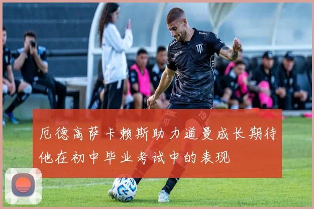 厄德高萨卡赖斯助力道曼成长期待他在初中毕业考试中的表现