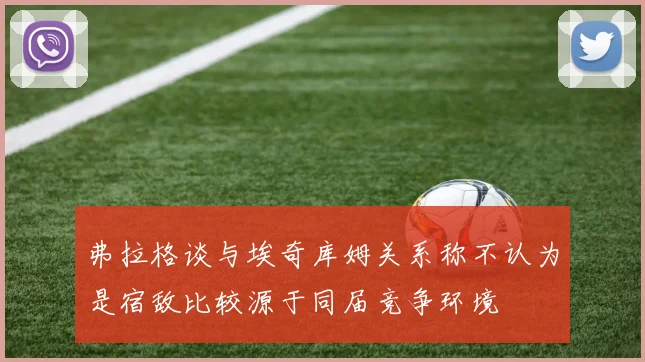 弗拉格谈与埃奇库姆关系称不认为是宿敌比较源于同届竞争环境