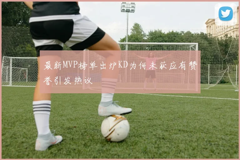 最新MVP榜单出炉KD为何未获应有赞誉引发热议