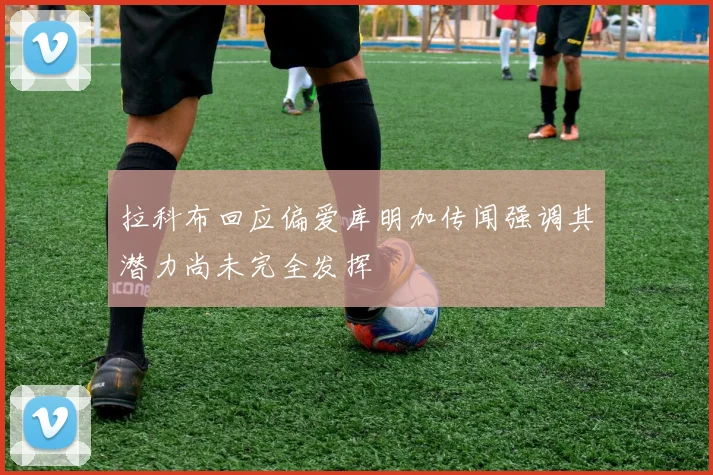 拉科布回应偏爱库明加传闻强调其潜力尚未完全发挥