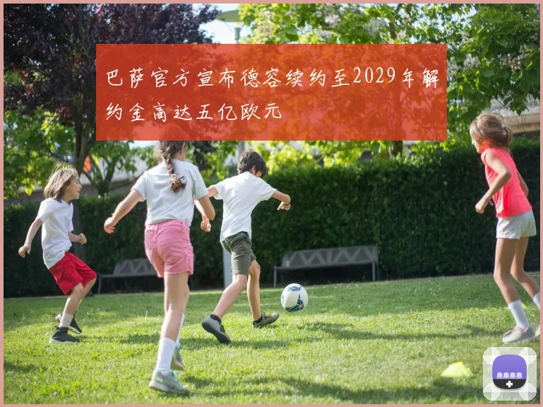巴萨官方宣布德容续约至2029年解约金高达五亿欧元