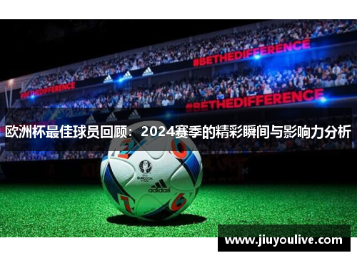 欧洲杯最佳球员回顾：2024赛季的精彩瞬间与影响力分析
