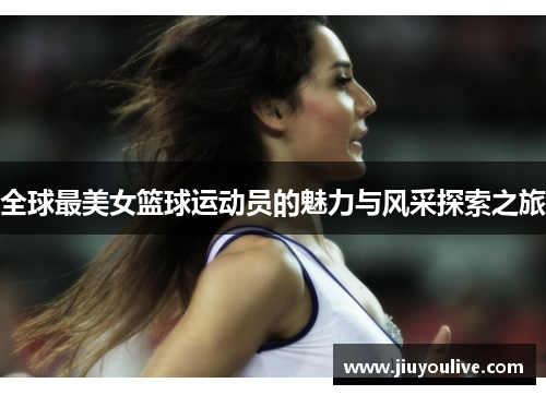 全球最美女篮球运动员的魅力与风采探索之旅