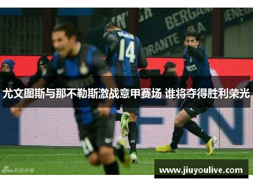 尤文图斯与那不勒斯激战意甲赛场 谁将夺得胜利荣光