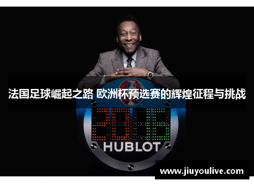 法国足球崛起之路 欧洲杯预选赛的辉煌征程与挑战