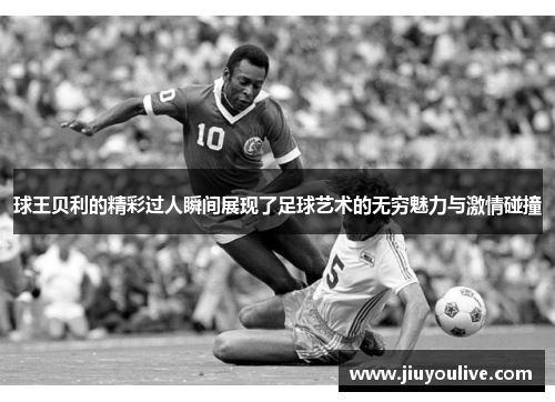 球王贝利的精彩过人瞬间展现了足球艺术的无穷魅力与激情碰撞