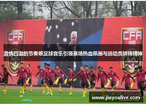 激情四溢的节奏感足球音乐引领赛场热血氛围与运动员拼搏精神