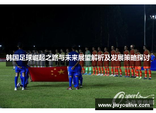韩国足球崛起之路与未来展望解析及发展策略探讨