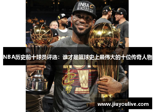 NBA历史前十球员评选：谁才是篮球史上最伟大的十位传奇人物