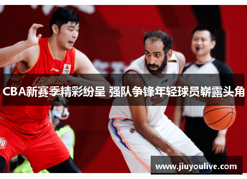 CBA新赛季精彩纷呈 强队争锋年轻球员崭露头角