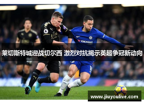 莱切斯特城迎战切尔西 激烈对抗揭示英超争冠新动向