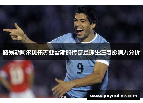 路易斯阿尔贝托苏亚雷斯的传奇足球生涯与影响力分析