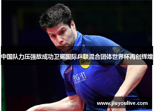 中国队力压强敌成功卫冕国际乒联混合团体世界杯再创辉煌