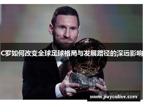C罗如何改变全球足球格局与发展路径的深远影响