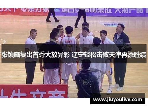 张镇麟复出首秀大放异彩 辽宁轻松击败天津再添胜绩