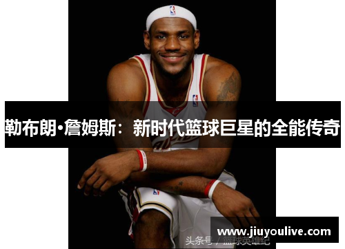 勒布朗·詹姆斯：新时代篮球巨星的全能传奇