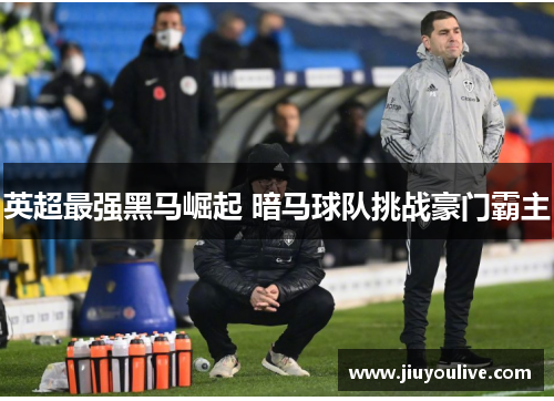 英超最强黑马崛起 暗马球队挑战豪门霸主