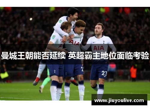 曼城王朝能否延续 英超霸主地位面临考验