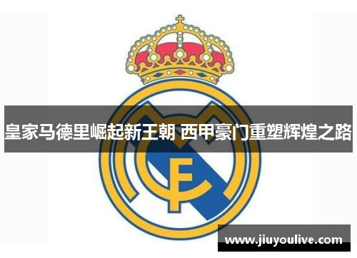 皇家马德里崛起新王朝 西甲豪门重塑辉煌之路