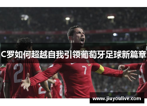 C罗如何超越自我引领葡萄牙足球新篇章